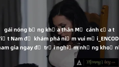 gái nóng bỏng khỏa thân Mở cánh cửa thế giới sex MILF Việt Nam để khám phá niềm vui mới_ENCODE_
. Hãy tham gia ngay để trải nghiệm những khoảnh khắc đầy kích thích và đam mê.