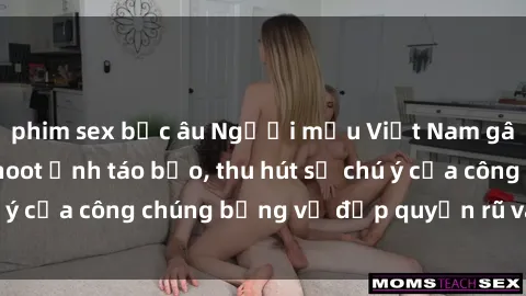 phim sex bắc âu Người mẫu Việt Nam gây sốt với loạt shoot ảnh táo bạo, thu hút sự chú ý của công chúng bằng vẻ đẹp quyến rũ và gợi cảm.
