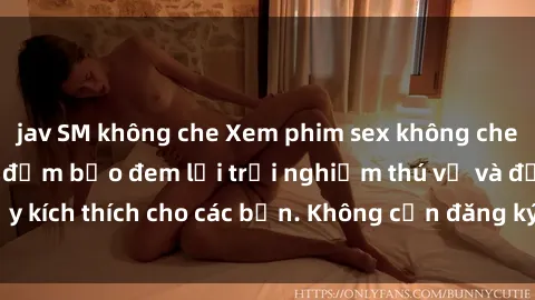 jav SM không che Xem phim sex không che miễn phí tại đây, đảm bảo đem lại trải nghiệm thú vị và đầy kích thích cho các bạn. Không cần đăng ký, hoàn toàn miễn phí.