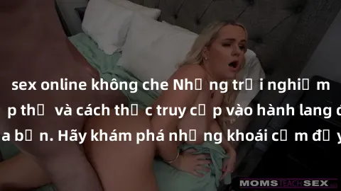 sex online không che Những trải nghiệm mới lạ với sex tập thể và cách thức truy cập vào hành lang đam mê của bạn. Hãy khám phá những khoái cảm đầy kích thích với tập thể hấp dẫn!