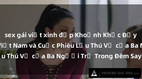 sex gái việt xinh đẹp Khoảnh Khắc Đầy Kịch Tính: Sex Việt Nam và Cuộc Phiêu Lưu Thú Vị của Ba Người Trẻ Trong Đêm Say Đắm