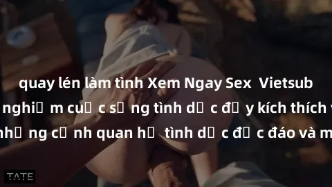 quay lén làm tình Xem Ngay Sex Vietsub Full HD - Cùng trải nghiệm cuộc sống tình dục đầy kích thích với những cảnh quan hệ tình dục độc đáo và mãnh liệt trong bộ phim này!