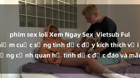 phim sex loli Xem Ngay Sex Vietsub Full HD - Cùng trải nghiệm cuộc sống tình dục đầy kích thích với những cảnh quan hệ tình dục độc đáo và mãnh liệt trong bộ phim này!