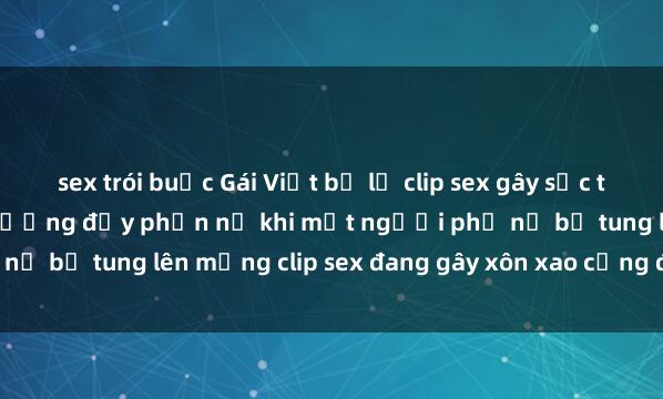 sex trói buộc Gái Việt bị lộ clip sex gây sốc trên mạng xã hội: Cảnh tượng đầy phẫn nộ khi một người phụ nữ bị tung lên mạng clip sex đang gây xôn xao cộng đồng mạng.