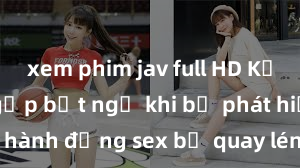 xem phim jav full HD Kẻ quay lén gặp bất ngờ khi bị phát hiện trong hành động sex bị quay lén, hành vi xấu xa bị lột trần trên camera