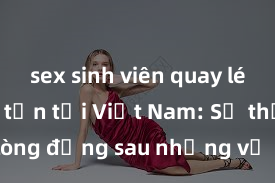 sex sinh viên quay lén Sex tra tấn tại Việt Nam: Sự thật đau lòng đằng sau những vụ án tội lỗi đen tối được lộ ra đến nơi không ngờ