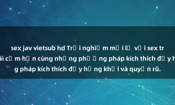 sex jav vietsub hd Trải nghiệm mới lạ với sex trói buộc: Khám phá khoái cảm hơn cùng những phương pháp kích thích đầy hứng khởi và quyến rũ.