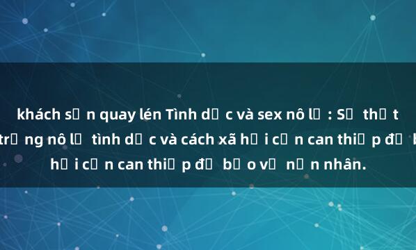 khách sạn quay lén Tình dục và sex nô lệ: Sự thật đáng sợ về thực trạng nô lệ tình dục và cách xã hội cần can thiệp để bảo vệ nạn nhân.