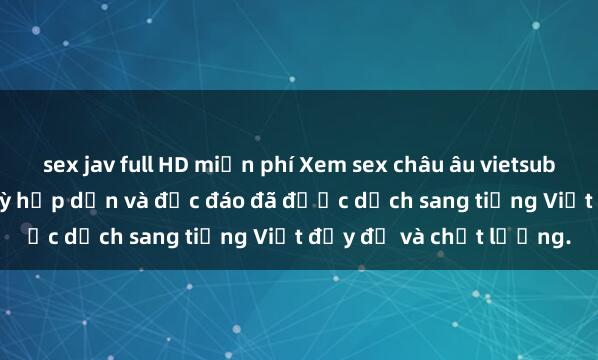 sex jav full HD miễn phí Xem sex châu âu vietsub - Những bộ phim cực kỳ hấp dẫn và độc đáo đã được dịch sang tiếng Việt đầy đủ và chất lượng.