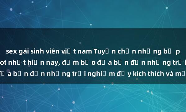 sex gái sinh viên việt nam Tuyển chọn những bộ phim sex gái tây vietsub hot nhất hiện nay, đảm bảo đưa bạn đến những trải nghiệm đầy kích thích và mới lạ.