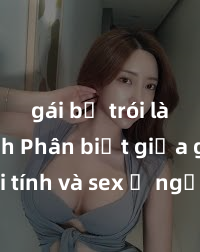 gái bị trói làm tình Phân biệt giữa giới tính và sex ở người lớn: Tìm hiểu sự khác biệt và yếu tố quyết định