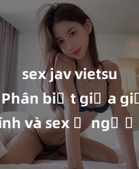 sex jav vietsub hd Phân biệt giữa giới tính và sex ở người lớn: Tìm hiểu sự khác biệt và yếu tố quyết định