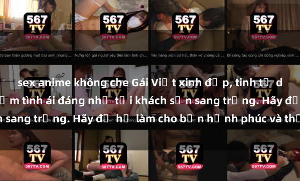 sex anime không che Gái Việt xinh đẹp, tinh tế dẫn đường cho trải nghiệm tình ái đáng nhớ tại khách sạn sang trọng. Hãy để họ làm cho bạn hạnh phúc và thỏa mãn.