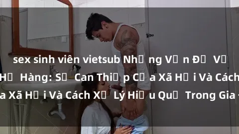 sex sinh viên vietsub Những Vấn Đề Về Mối Quan Hệ Sex Họ Hàng: Sự Can Thiệp Của Xã Hội Và Cách Xử Lý Hiệu Quả Trong Gia Đình.