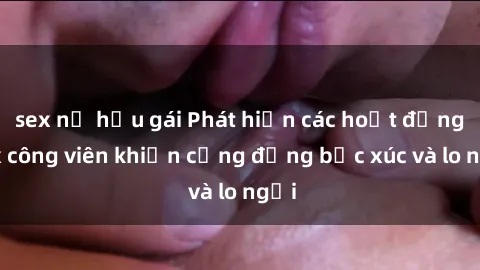 sex nữ hầu gái Phát hiện các hoạt động sex công viên khiến cộng đồng bức xúc và lo ngại