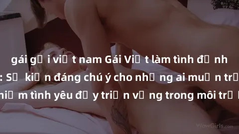 gái gọi việt nam Gái Việt làm tình đỉnh cao tại khách sạn: Sự kiện đáng chú ý cho những ai muốn trải nghiệm tình yêu đầy triển vọng trong môi trường riêng tư và sang trọng.