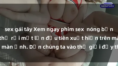 sex gái tây Xem ngay phim sex nóng bỏng, cảnh đẹp không thể rời mắt lần đầu tiên xuất hiện trên màn ảnh. Dẫn chúng ta vào thế giới đầy thú vị và kích thích.