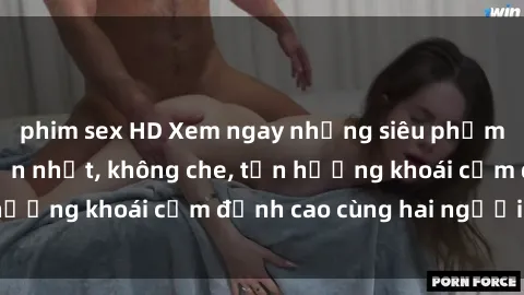 phim sex HD Xem ngay những siêu phẩm phim sex hấp dẫn nhất, không che, tận hưởng khoái cảm đỉnh cao cùng hai người đẹp!