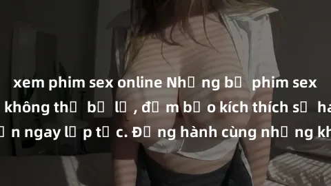 xem phim sex online Những bộ phim sex châu Âu nổi tiếng không thể bỏ lỡ, đảm bảo kích thích sự ham muốn của bạn ngay lập tức. Đồng hành cùng những khoảnh khắc đầy nhiệt huyết và mãnh liệt!