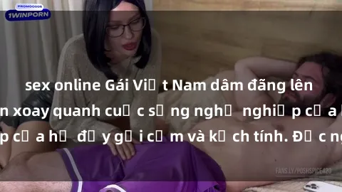 sex online Gái Việt Nam dâm đãng lên sóng: Bí mật chuyện xoay quanh cuộc sống nghề nghiệp của họ đầy gợi cảm và kịch tính. Đọc ngay để khám phá!