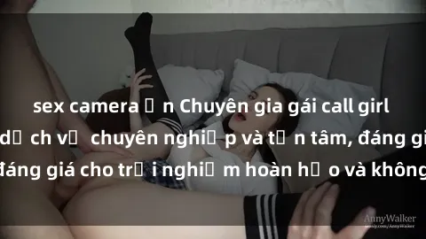 sex camera ẩn Chuyên gia gái call girl vip tại thành phố, dịch vụ chuyên nghiệp và tận tâm, đáng giá cho trải nghiệm hoàn hảo và không gian riêng tư.