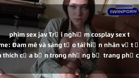 phim sex jav Trải nghiệm cosplay sex trong thế giới anime: Đam mê và sáng tạo tái hiện nhân vật ưa thích của bạn trong những bộ trang phục gợi cảm và quyến rũ.