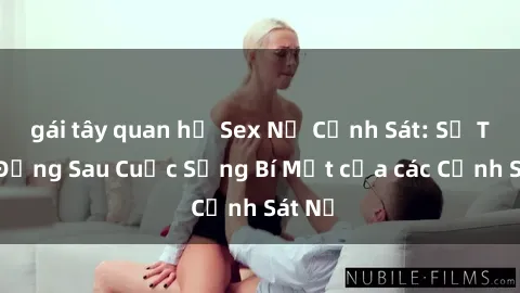 gái tây quan hệ Sex Nữ Cảnh Sát: Sự Thật Đằng Sau Cuộc Sống Bí Mật của các Cảnh Sát Nữ