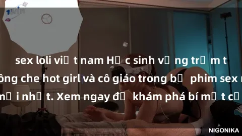 sex loli việt nam Học sinh vụng trộm trong lớp học không che hot girl và cô giáo trong bộ phim sex mới nhất. Xem ngay để khám phá bí mật của thế giới học đường.