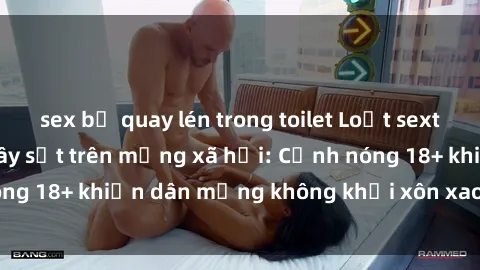 sex bị quay lén trong toilet Loạt sextape gái Việt Nam gây sốt trên mạng xã hội: Cảnh nóng 18+ khiến dân mạng không khỏi xôn xao và phẫn nộ!