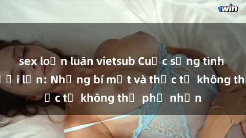 sex loạn luân vietsub Cuộc sống tình dục của người lớn: Những bí mật và thực tế không thể phủ nhận