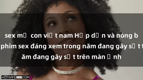 sex mẹ con việt nam Hấp dẫn và nóng bỏng: Top bộ phim sex đáng xem trong năm đang gây sốt trên màn ảnh