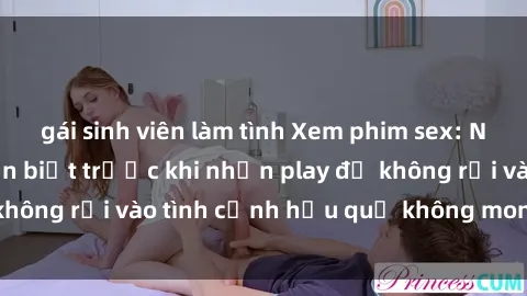 gái sinh viên làm tình Xem phim sex: Những điều bạn cần biết trước khi nhấn play để không rơi vào tình cảnh hậu quả không mong muốn.