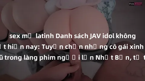 sex mỹ latinh Danh sách JAV idol không che nổi tiếng nhất hiện nay: Tuyển chọn những cô gái xinh đẹp và quyến rũ trong làng phim người lớn Nhật Bản, tự tin với trình độ chuyên môn hàng đầu.