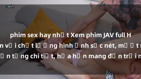 phim sex hay nhất Xem phim JAV full HD - Những bộ phim với chất lượng hình ảnh sắc nét, mượt mà đến từng chi tiết, hứa hẹn mang đến trải nghiệm sống động nhất.