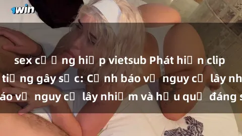 sex cưỡng hiếp vietsub Phát hiện clip sex của người nổi tiếng gây sốc: Cảnh báo về nguy cơ lây nhiễm và hậu quả đáng sợ