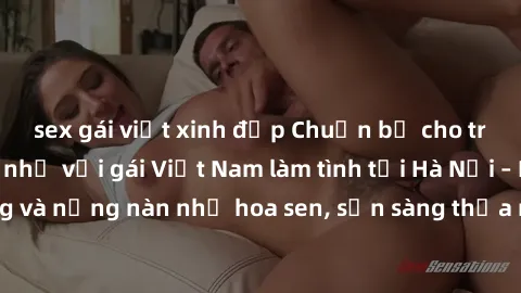 sex gái việt xinh đẹp Chuẩn bị cho trải nghiệm đáng nhớ với gái Việt Nam làm tình tại Hà Nội – Duyên dáng và nồng nàn như hoa sen, sẵn sàng thỏa mãn mọi mong muốn của bạn