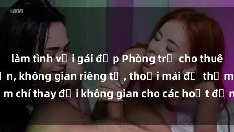 làm tình với gái đẹp Phòng trọ cho thuê dành cho người lớn, không gian riêng tư, thoải mái để thậm chí thay đổi không gian cho các hoạt động quan hệ tình dục.