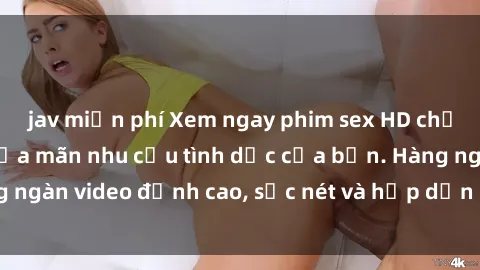jav miễn phí Xem ngay phim sex HD chất lượng cao để thỏa mãn nhu cầu tình dục của bạn. Hàng ngàn video đỉnh cao, sắc nét và hấp dẫn đang chờ đón bạn.