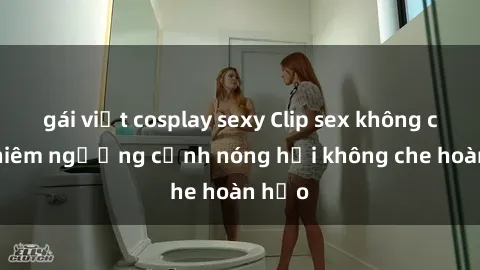 gái việt cosplay sexy Clip sex không che: Chiêm ngưỡng cảnh nóng hổi không che hoàn hảo