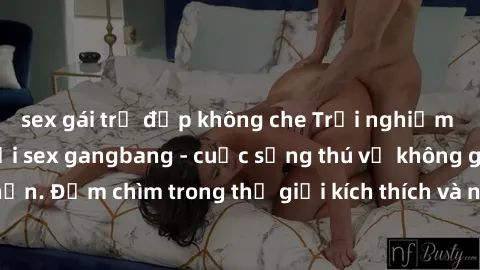 sex gái trẻ đẹp không che Trải nghiệm cảm xúc mới mẻ với sex gangbang - cuộc sống thú vị không giới hạn. Đắm chìm trong thế giới kích thích và nhiệt huyết không ngừng.