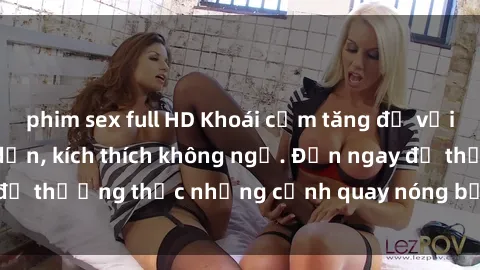 phim sex full HD Khoái cảm tăng độ với bộ phim sex hấp dẫn, kích thích không ngờ. Đến ngay để thưởng thức những cảnh quay nóng bỏng đầy kích thích!