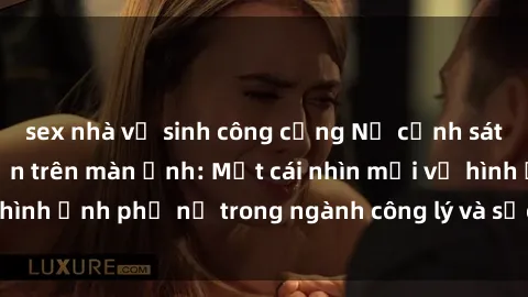 sex nhà vệ sinh công cộng Nữ cảnh sát dũng cảm phô diễn trên màn ảnh: Một cái nhìn mới về hình ảnh phụ nữ trong ngành công lý và sức mạnh của họ.