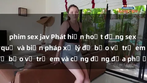 phim sex jav Phát hiện hoạt động sex quán karaoke: Hậu quả và biện pháp xử lý để bảo vệ trẻ em và cộng đồng địa phương.