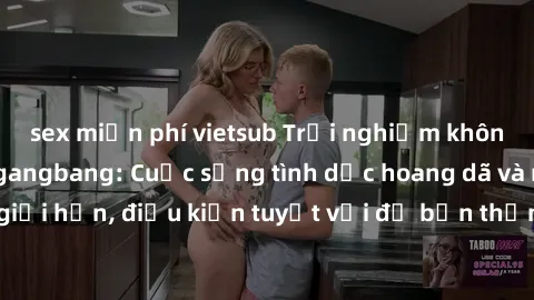 sex miễn phí vietsub Trải nghiệm không tưởng với sex gangbang: Cuộc sống tình dục hoang dã và mãnh liệt không giới hạn, điều kiện tuyệt vời để bạn thảnh thơi thỏa mãn điều dục của mình.