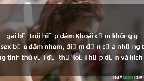 gái bị trói hiếp dâm Khoái cảm không giới hạn trong phim sex bạo dâm nhóm, điểm đến của những tình thú với đủ thể loại hấp dẫn và kích thích không ngừng.