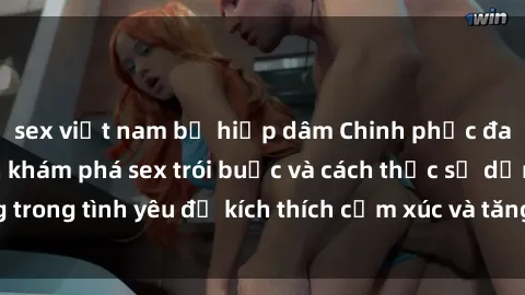 sex việt nam bị hiếp dâm Chinh phục đam mê: Hành trình khám phá sex trói buộc và cách thức sử dụng trong tình yêu để kích thích cảm xúc và tăng cường mối quan hệ.