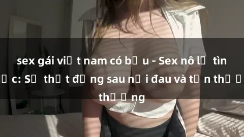sex gái việt nam có bầu - Sex nô lệ tình dục: Sự thật đằng sau nỗi đau và tổn thương