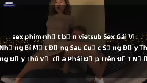 sex phim nhật bản vietsub Sex Gái Việt Nam Có Chồng: Những Bí Mật Đằng Sau Cuộc Sống Đầy Thú Vị của Phái Đẹp Trên Đất Nước Việt Nam