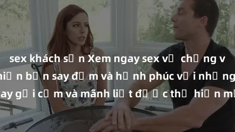 sex khách sạn Xem ngay sex vợ chồng vietsub đang hot, khiến bạn say đắm và hạnh phúc với những cảnh quay gợi cảm và mãnh liệt được thể hiện một cách chân thực và sinh động.