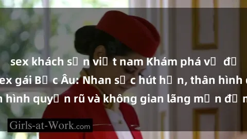 sex khách sạn việt nam Khám phá vẻ đẹp gợi cảm của sex gái Bắc Âu: Nhan sắc hút hồn, thân hình quyến rũ và không gian lãng mạn đậm chất Bắc Âu.